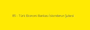 85 - Türk Ekonomi Bankası İskenderun Şubesi